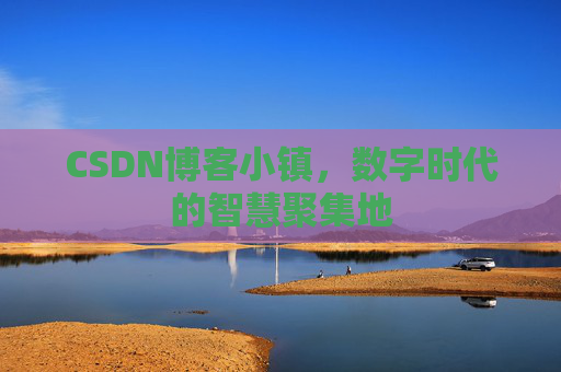 CSDN博客小镇，数字时代的智慧聚集地
